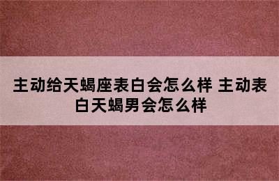 主动给天蝎座表白会怎么样 主动表白天蝎男会怎么样